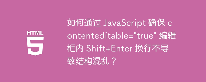 如何通过 JavaScript 确保 contenteditable=”true” 编辑框内 Shift+Enter 换行不导致结构混乱？