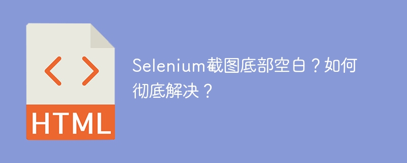 Selenium截图底部空白？如何彻底解决？