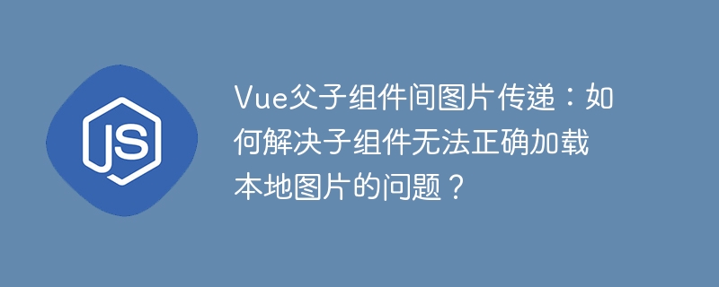 Vue父子组件间图片传递：如何解决子组件无法正确加载本地图片的问题？