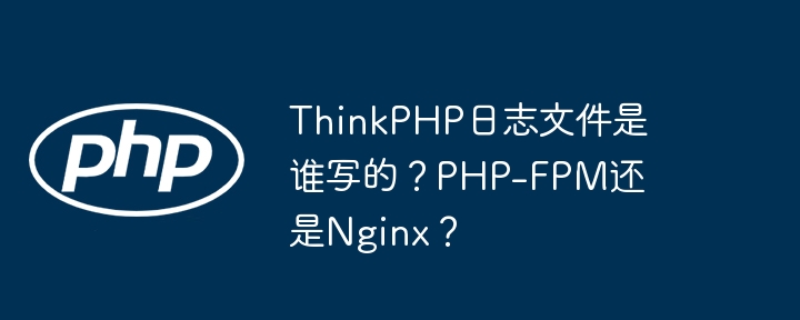 thinkphp日志文件是谁写的？php-fpm还是nginx？