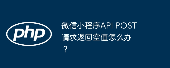 微信小程序api post请求返回空值怎么办？