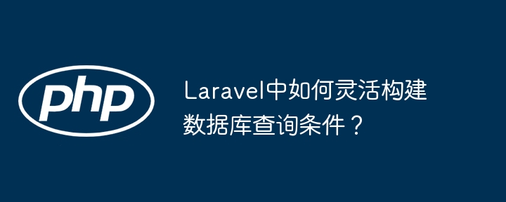 Laravel中如何灵活构建数据库查询条件？
