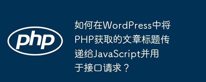 如何在wordpress中将php获取的文章标题传递给javascript并用于接口请求？