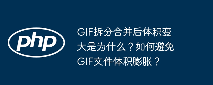 GIF拆分合并后体积变大是为什么？如何避免GIF文件体积膨胀？