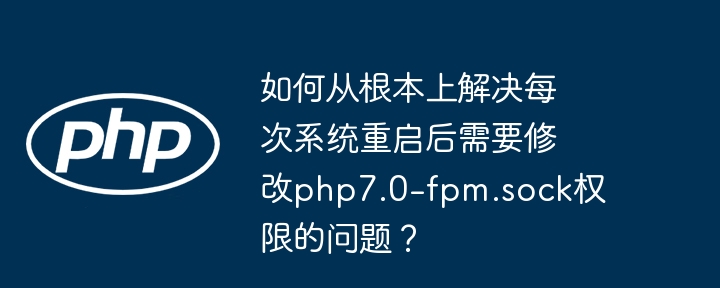 如何从根本上解决每次系统重启后需要修改php7.0-fpm.sock权限的问题？