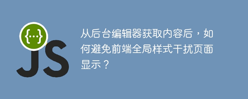 从后台编辑器获取内容后，如何避免前端全局样式干扰页面显示？