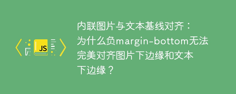 内联图片与文本基线对齐：为什么负margin-bottom无法完美对齐图片下边缘和文本下边缘？