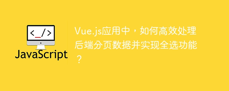 Vue.js应用中，如何高效处理后端分页数据并实现全选功能？