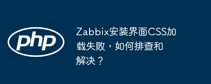 zabbix安装界面css加载失败，如何排查和解决？