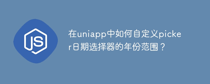 在uniapp中如何自定义picker日期选择器的年份范围？