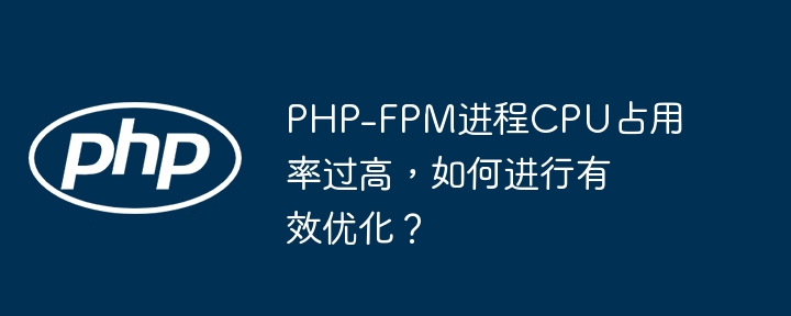php-fpm进程cpu占用率过高，如何进行有效优化？