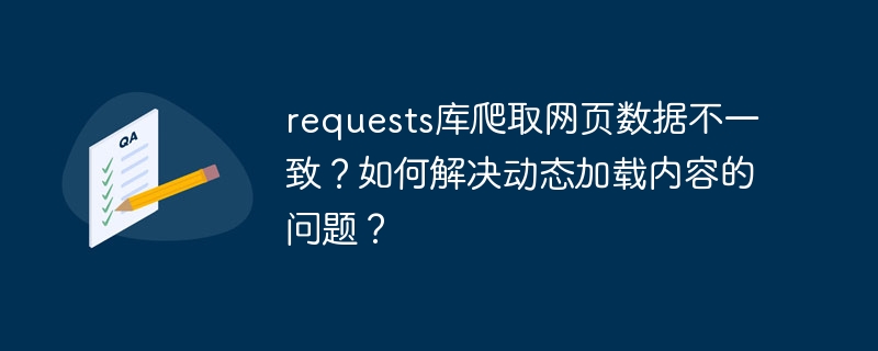 requests库爬取网页数据不一致？如何解决动态加载内容的问题？