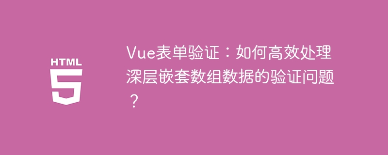 Vue表单验证：如何高效处理深层嵌套数组数据的验证问题？