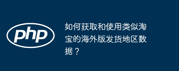如何获取和使用类似淘宝的海外版发货地区数据？