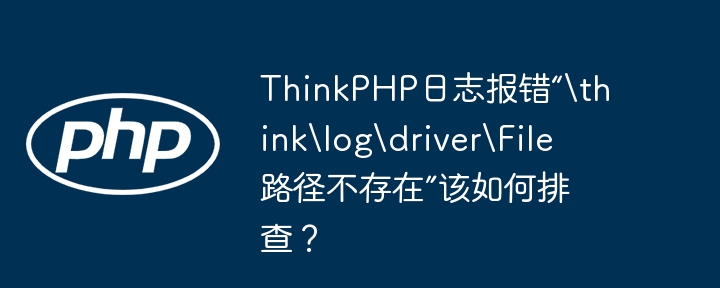 ThinkPHP日志报错“	hinklogdriverFile路径不存在”该如何排查？