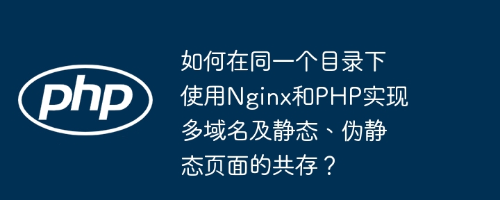 如何在同一个目录下使用nginx和php实现多域名及静态、伪静态页面的共存？
