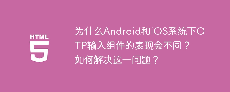 为什么Android和iOS系统下OTP输入组件的表现会不同？如何解决这一问题？