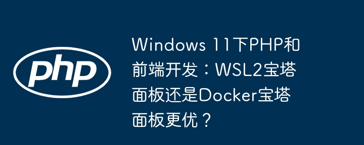 windows 11下php和前端开发：wsl2宝塔面板还是docker宝塔面板更优？