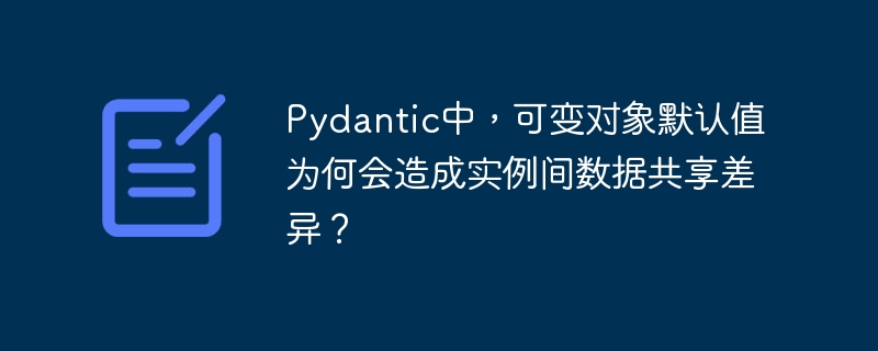 Pydantic中，可变对象默认值为何会造成实例间数据共享差异？