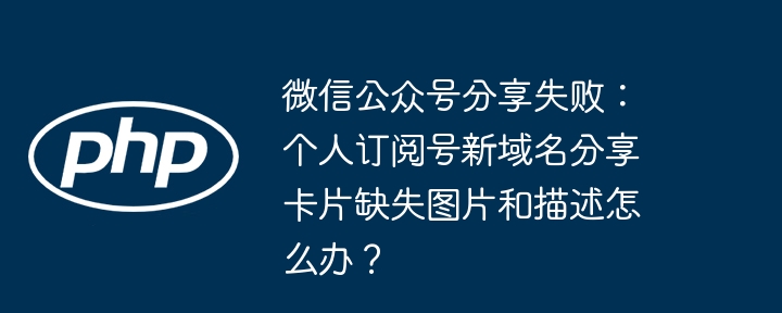 微信公众号分享失败：个人订阅号新域名分享卡片缺失图片和描述怎么办？