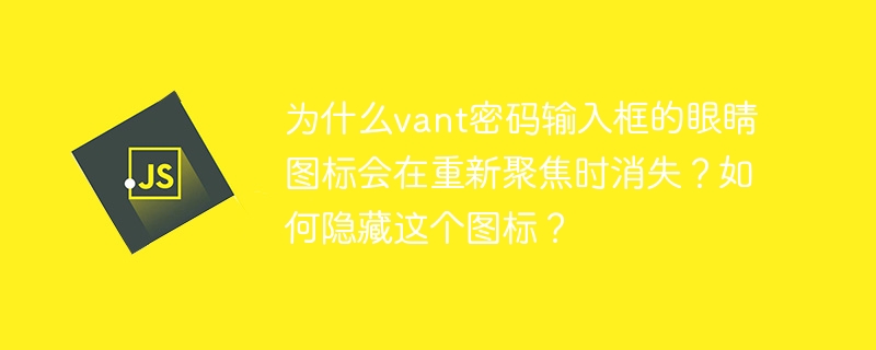 为什么vant密码输入框的眼睛图标会在重新聚焦时消失？如何隐藏这个图标？