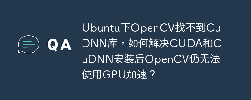 ubuntu下opencv找不到cudnn库，如何解决cuda和cudnn安装后opencv仍无法使用gpu加速？