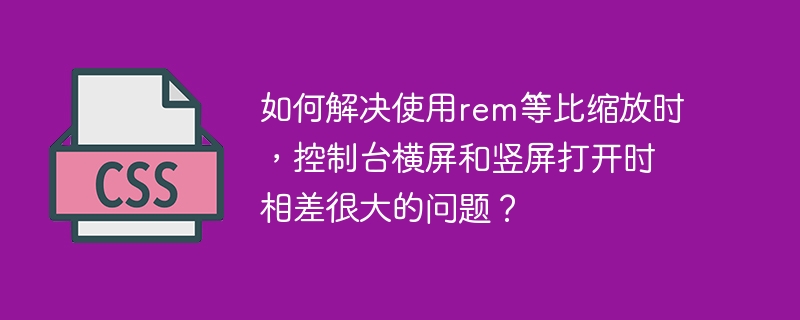 如何解决使用rem等比缩放时，控制台横屏和竖屏打开时相差很大的问题？