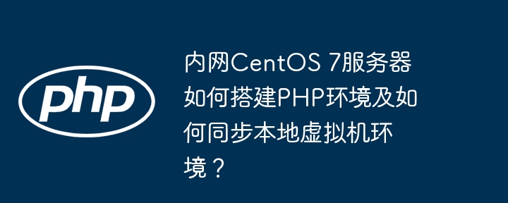 内网CentOS 7服务器如何搭建PHP环境及如何同步本地虚拟机环境？