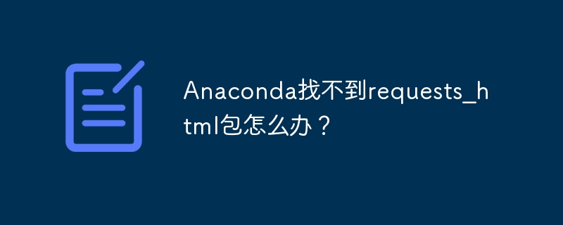 Anaconda找不到requests_html包怎么办？