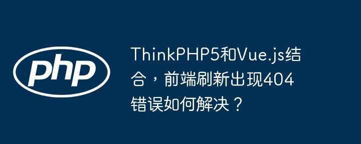 thinkphp5和vue.js结合，前端刷新出现404错误如何解决？