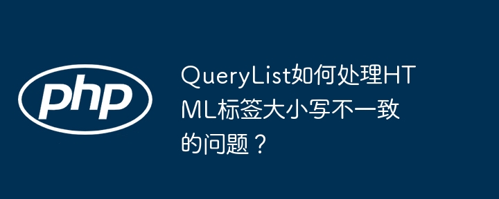 QueryList如何处理HTML标签大小写不一致的问题？