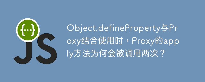 Object.defineProperty与Proxy结合使用时，Proxy的apply方法为何会被调用两次？