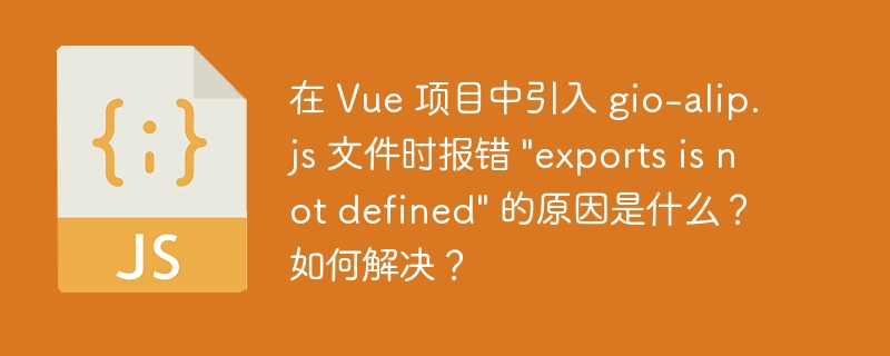 在 Vue 项目中引入 gio-alip.js 文件时报错 “exports is not defined” 的原因是什么？如何解决？
