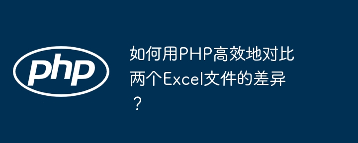 如何用PHP高效地对比两个Excel文件的差异？