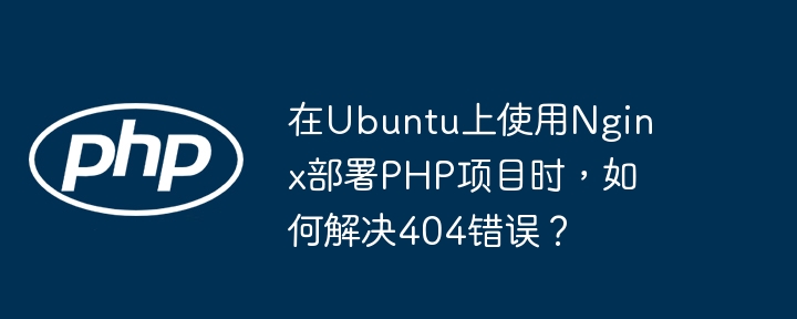 在ubuntu上使用nginx部署php项目时，如何解决404错误？