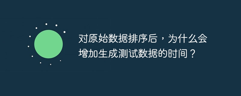 对原始数据排序后，为什么会增加生成测试数据的时间？