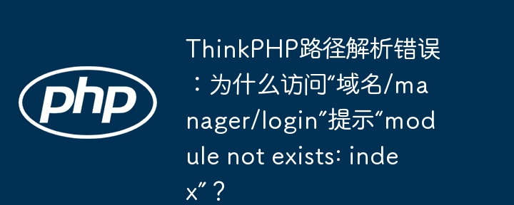 ThinkPHP路径解析错误：为什么访问“域名/manager/login”提示“module not exists: index”？