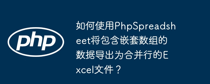 如何使用PhpSpreadsheet将包含嵌套数组的数据导出为合并行的Excel文件？