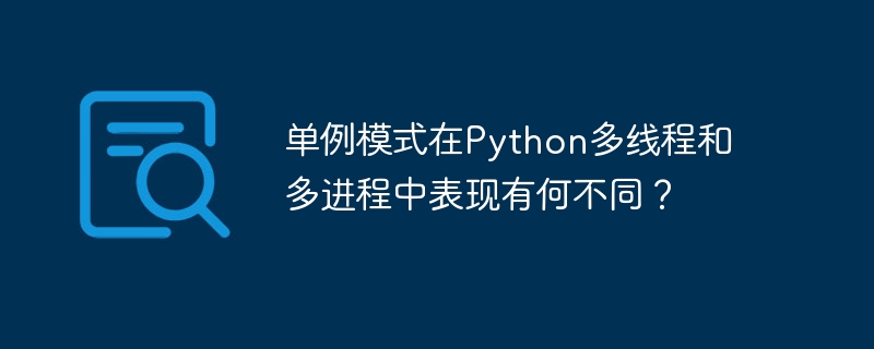 单例模式在python多线程和多进程中表现有何不同？
