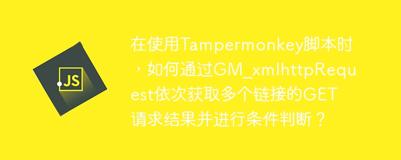 在使用Tampermonkey脚本时，如何通过GM_xmlhttpRequest依次获取多个链接的GET请求结果并进行条件判断？