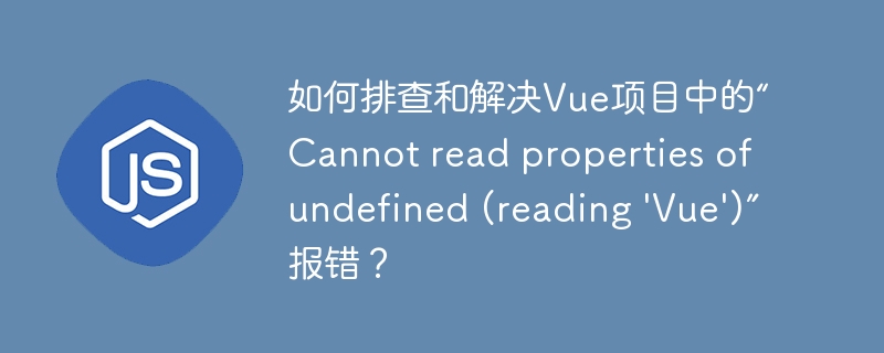 如何排查和解决Vue项目中的“Cannot read properties of undefined (reading ‘Vue’)”报错？