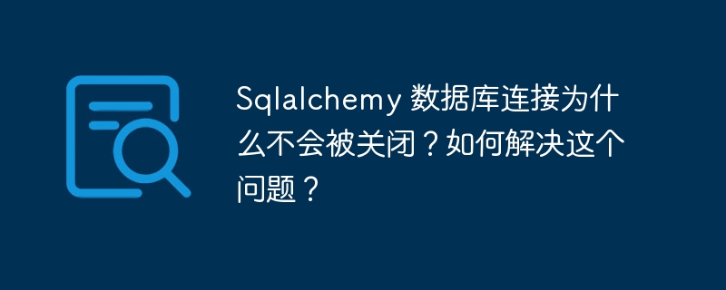 sqlalchemy 数据库连接为什么不会被关闭？如何解决这个问题？