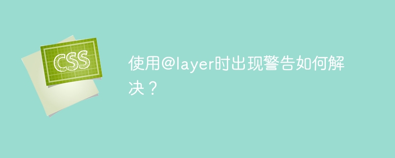使用@layer时出现警告如何解决？