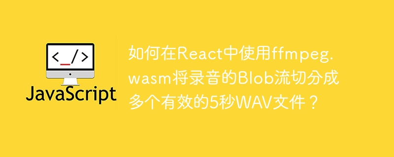 如何在React中使用ffmpeg.wasm将录音的Blob流切分成多个有效的5秒WAV文件？