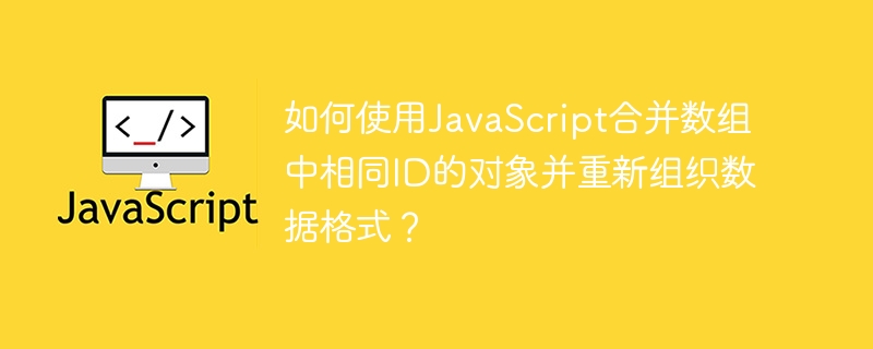 如何使用JavaScript合并数组中相同ID的对象并重新组织数据格式？
