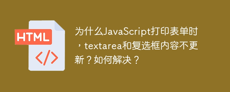 为什么JavaScript打印表单时，textarea和复选框内容不更新？如何解决？
