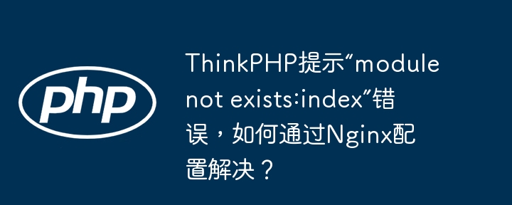 thinkphp提示“module not exists:index”错误，如何通过nginx配置解决？
