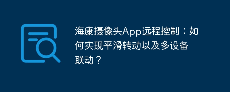 海康摄像头App远程控制：如何实现平滑转动以及多设备联动？