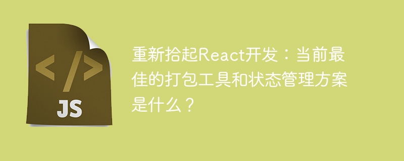 重新拾起React开发：当前最佳的打包工具和状态管理方案是什么？