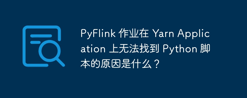 PyFlink 作业在 Yarn Application 上无法找到 Python 脚本的原因是什么？